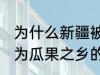 为什么新疆被称为瓜果之乡 新疆被称为瓜果之乡的原因