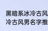 黑暗系冰冷古风男名字推荐 黑暗系冰冷古风男名字推荐有哪些