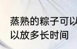 蒸熟的粽子可以放多久 蒸熟的粽子可以放多长时间