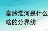 秦岭淮河是什么的分界线 秦岭淮河是啥的分界线