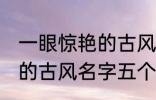 一眼惊艳的古风名字五个字 一眼惊艳的古风名字五个字有哪些