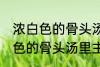 浓白色的骨头汤里白色的是什么 浓白色的骨头汤里主要是什么东西