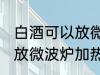 白酒可以放微波炉加热吗 白酒能不能放微波炉加热