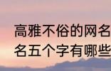 高雅不俗的网名五个字 高雅不俗的网名五个字有哪些