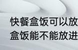 快餐盒饭可以放进微波炉加热吗 快餐盒饭能不能放进微波炉加热