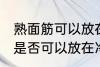 熟面筋可以放在冷冻室冷冻吗 熟面筋是否可以放在冷冻室冷冻