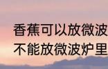 香蕉可以放微波炉里面加热吗 香蕉能不能放微波炉里面加热