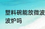 塑料碗能放微波炉吗 塑料碗可以放微波炉吗