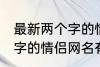 最新两个字的情侣网名大全 最新两个字的情侣网名有哪些