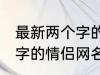 最新两个字的情侣网名大全 最新两个字的情侣网名有哪些