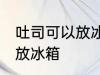 吐司可以放冰箱冷藏吗 吐司适不适合放冰箱