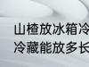 山楂放冰箱冷藏能放多久 山楂放冰箱冷藏能放多长时间