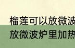 榴莲可以放微波炉里加热吃吗 榴莲能放微波炉里加热吃吗