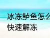 冰冻鲈鱼怎么快速解冻 冰冻鲈鱼如何快速解冻