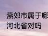 燕郊市属于哪一个省份 燕郊镇隶属于河北省对吗