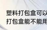 塑料打包盒可以放微波炉加热吗 塑料打包盒能不能用微波炉加热