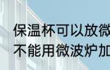 保温杯可以放微波炉加热吗 保温杯能不能用微波炉加热