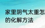 家里阴气太重怎么化解 家里阴气太重的化解方法