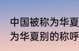 中国被称为华夏还称为什么 中国被称为华夏别的称呼还有什么