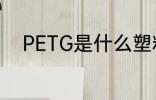 PETG是什么塑料 PETG是啥塑料