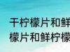 干柠檬片和鲜柠檬哪个更好一些 干柠檬片和鲜柠檬哪个比较好