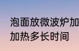 泡面放微波炉加热多久 泡面放微波炉加热多长时间