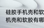 硅胶手机壳和软胶有什么区别 硅胶手机壳和软胶有哪些不同