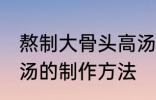 熬制大骨头高汤的做法 熬制大骨头高汤的制作方法