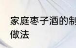 家庭枣子酒的制作方法 家庭枣子酒的做法