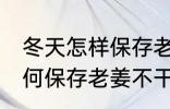 冬天怎样保存老姜不干不腐烂 冬天如何保存老姜不干不腐烂