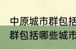 中原城市群包括哪几个城市 中原城市群包括哪些城市