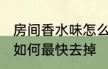 房间香水味怎么最快去掉 房间香水味如何最快去掉