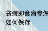 袋装即食海参怎么保存 袋装即食海参如何保存