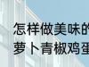 怎样做美味的胡萝卜青椒鸡蛋炒馍 胡萝卜青椒鸡蛋炒馍做法分享