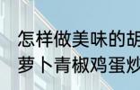 怎样做美味的胡萝卜青椒鸡蛋炒馍 胡萝卜青椒鸡蛋炒馍做法分享