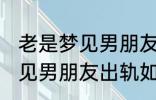 老是梦见男朋友出轨怎么回事 老是梦见男朋友出轨如何回事