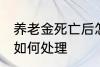 养老金死亡后怎么处理 养老金死亡后如何处理