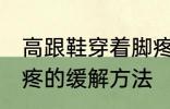 高跟鞋穿着脚疼怎么办 高跟鞋穿着脚疼的缓解方法