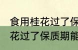 食用桂花过了保质期可以吃吗 食用桂花过了保质期能不能吃