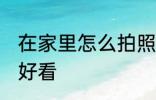 在家里怎么拍照好看 在家里如何拍照好看