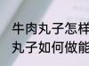 牛肉丸子怎样做能放水里煮不散 牛肉丸子如何做能放水里煮不散