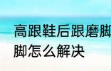 高跟鞋后跟磨脚怎么办 高跟鞋后跟磨脚怎么解决