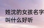 姓沈的女孩名字古风 姓沈的女孩名字叫什么好听