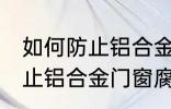 如何防止铝合金门窗腐蚀生锈 怎么防止铝合金门窗腐蚀生锈