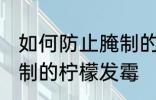 如何防止腌制的柠檬发霉 怎么防止腌制的柠檬发霉