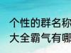 个性的群名称大全霸气 个性的群名称大全霸气有哪些