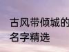 古风带倾城的名字大全 古风带倾城的名字精选