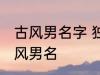 古风男名字 独一无二的好听男名字古风男名