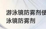 游泳镜防雾剂使用方法 如何正确使用泳镜防雾剂