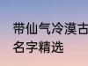 带仙气冷漠古风名字 带仙气冷漠古风名字精选